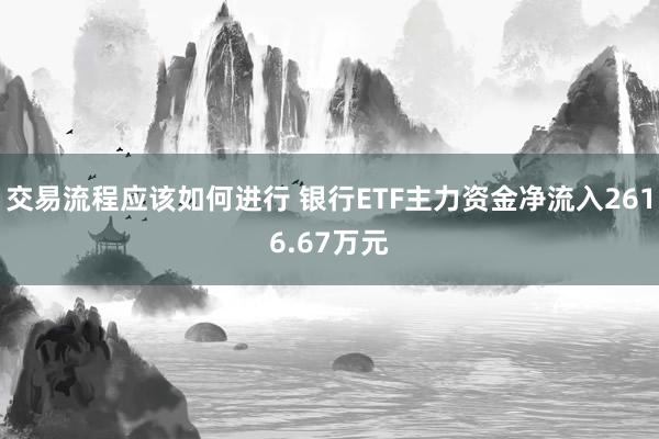 交易流程应该如何进行 银行ETF主力资金净流入2616.67万元