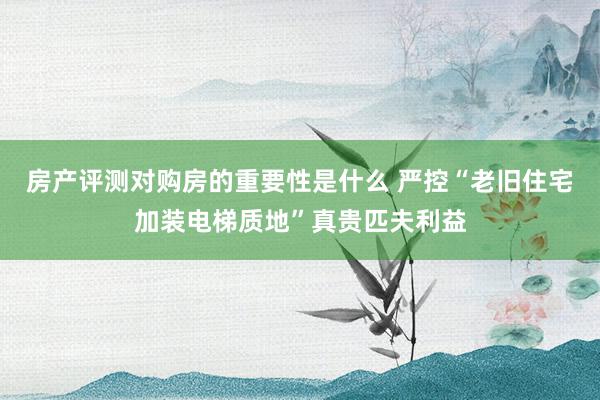 房产评测对购房的重要性是什么 严控“老旧住宅加装电梯质地”真贵匹夫利益