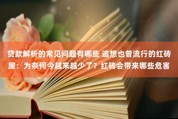 贷款解析的常见问题有哪些 追想也曾流行的红砖屋：为奈何今越来越少了？红砖会带来哪些危害