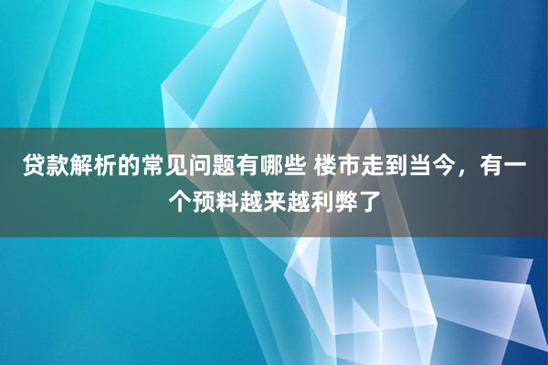 贷款解析的常见问题有哪些 楼市走到当今，有一个预料越来越利弊了