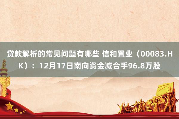 贷款解析的常见问题有哪些 信和置业（00083.HK）：12月17日南向资金减合手96.8万股