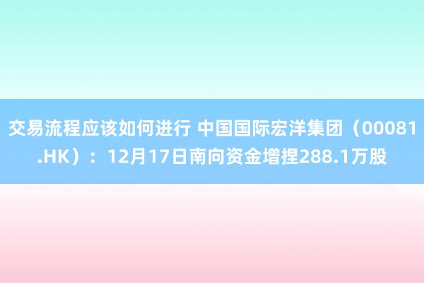 交易流程应该如何进行 中国国际宏洋集团（00081.HK）：12月17日南向资金增捏288.1万股