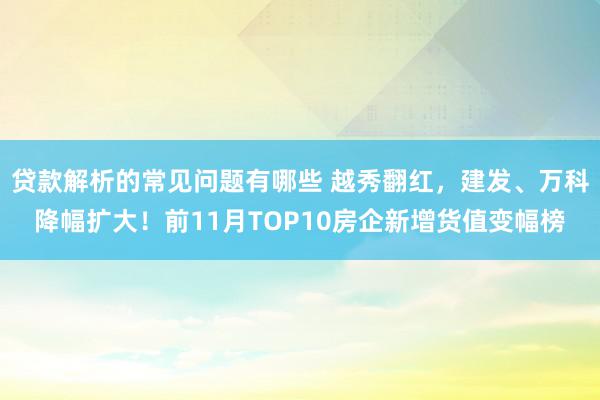 贷款解析的常见问题有哪些 越秀翻红，建发、万科降幅扩大！前11月TOP10房企新增货值变幅榜