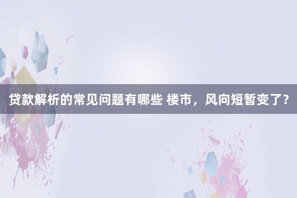 贷款解析的常见问题有哪些 楼市，风向短暂变了？