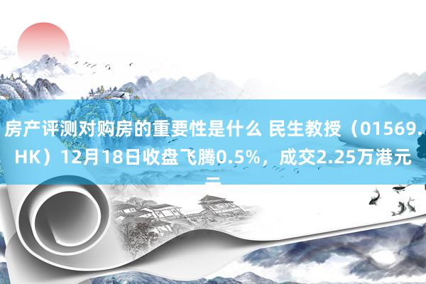 房产评测对购房的重要性是什么 民生教授（01569.HK）12月18日收盘飞腾0.5%，成交2.25万港元