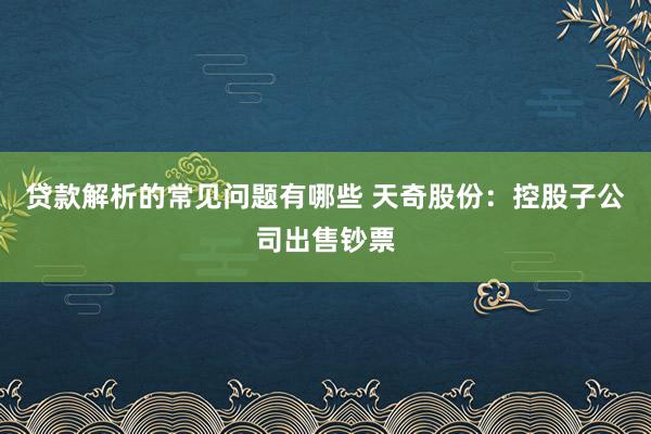 贷款解析的常见问题有哪些 天奇股份：控股子公司出售钞票