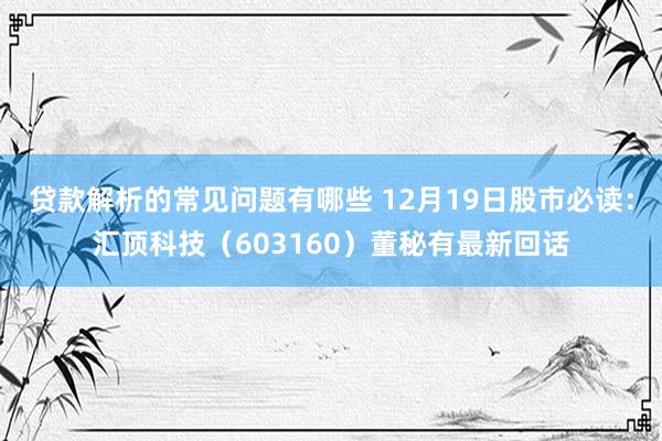 贷款解析的常见问题有哪些 12月19日股市必读：汇顶科技（603160）董秘有最新回话