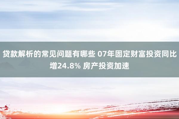 贷款解析的常见问题有哪些 07年固定财富投资同比增24.8% 房产投资加速