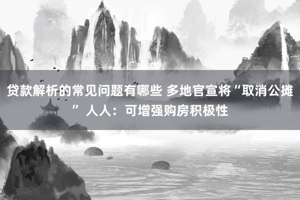 贷款解析的常见问题有哪些 多地官宣将“取消公摊” 人人：可增强购房积极性