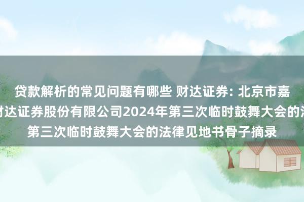 贷款解析的常见问题有哪些 财达证券: 北京市嘉源讼师事务所对于财达证券股份有限公司2024年第三次临时鼓舞大会的法律见地书骨子摘录