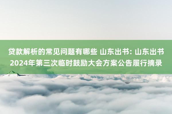 贷款解析的常见问题有哪些 山东出书: 山东出书2024年第三次临时鼓励大会方案公告履行摘录