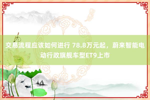 交易流程应该如何进行 78.8万元起，蔚来智能电动行政旗舰车型ET9上市