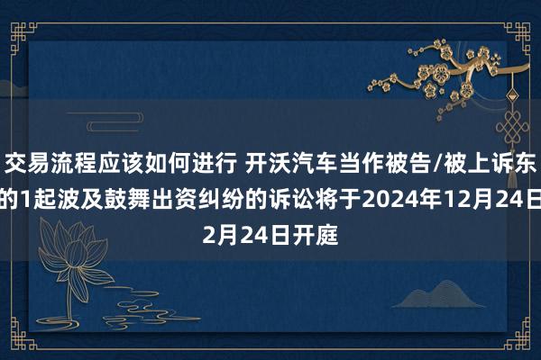 交易流程应该如何进行 开沃汽车当作被告/被上诉东谈主的1起波及鼓舞出资纠纷的诉讼将于2024年12月24日开庭