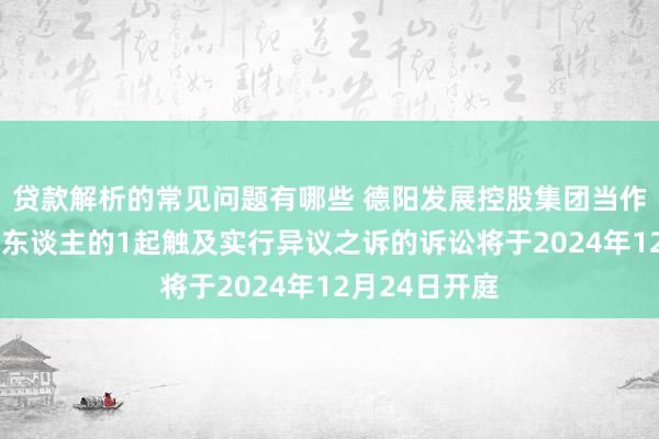 贷款解析的常见问题有哪些 德阳发展控股集团当作被告/被上诉东谈主的1起触及实行异议之诉的诉讼将于2024年12月24日开庭