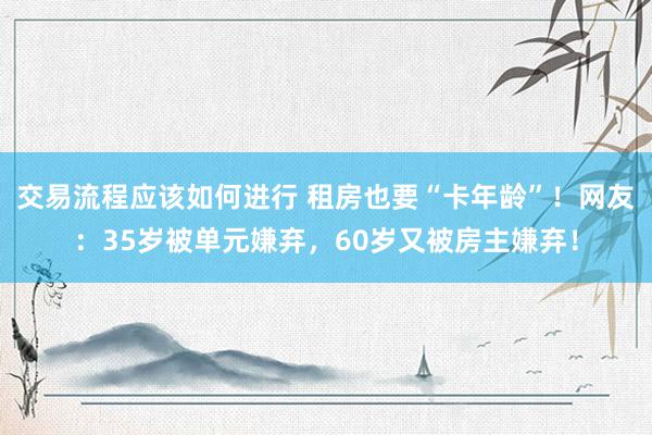 交易流程应该如何进行 租房也要“卡年龄”！网友：35岁被单元嫌弃，60岁又被房主嫌弃！