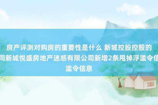 房产评测对购房的重要性是什么 新城控股控股的大同新城悦盛房地产迷惑有限公司新增2条甩掉浮滥令信息