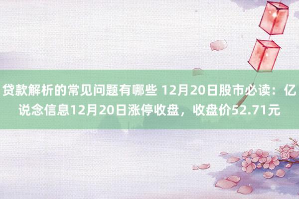 贷款解析的常见问题有哪些 12月20日股市必读：亿说念信息12月20日涨停收盘，收盘价52.71元