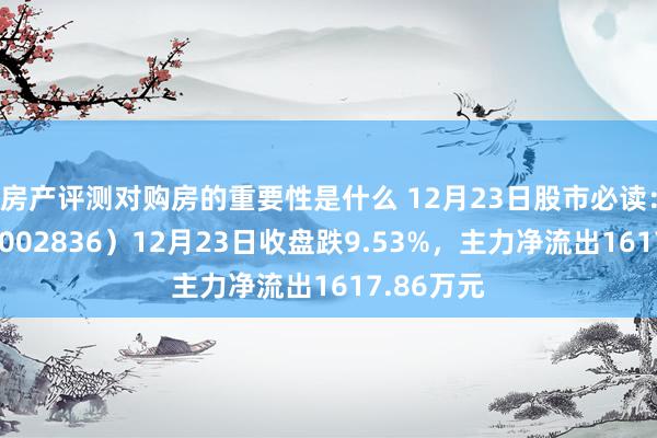 房产评测对购房的重要性是什么 12月23日股市必读：新宏泽（002836）12月23日收盘跌9.53%，主力净流出1617.86万元