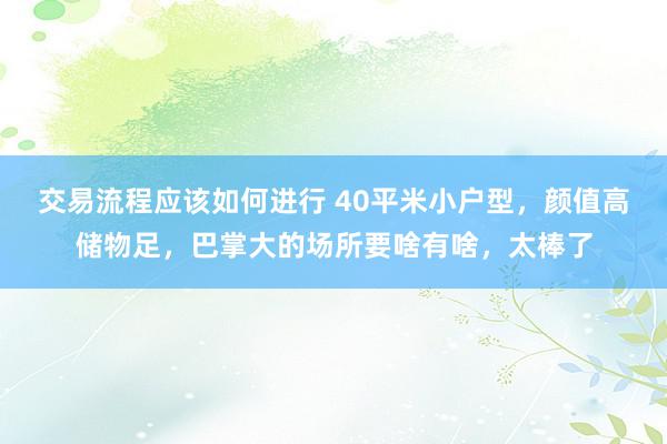 交易流程应该如何进行 40平米小户型，颜值高储物足，巴掌大的场所要啥有啥，太棒了