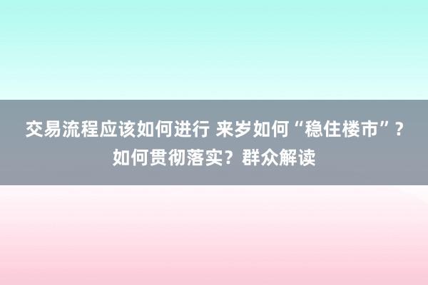 交易流程应该如何进行 来岁如何“稳住楼市”？如何贯彻落实？群众解读