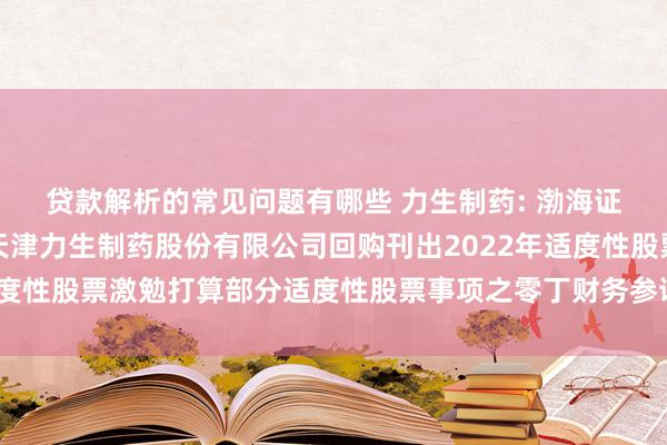 贷款解析的常见问题有哪些 力生制药: 渤海证券股份有限公司对于天津力生制药股份有限公司回购刊出2022年适度性股票激勉打算部分适度性股票事项之零丁财务参谋人诠释内容摘录