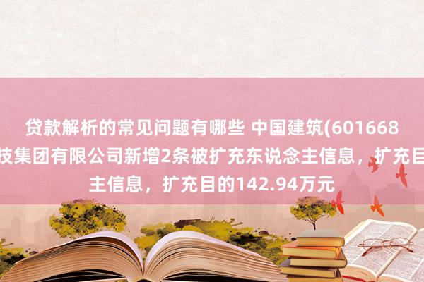 贷款解析的常见问题有哪些 中国建筑(601668)控股的中建科技集团有限公司新增2条被扩充东说念主信息，扩充目的142.94万元