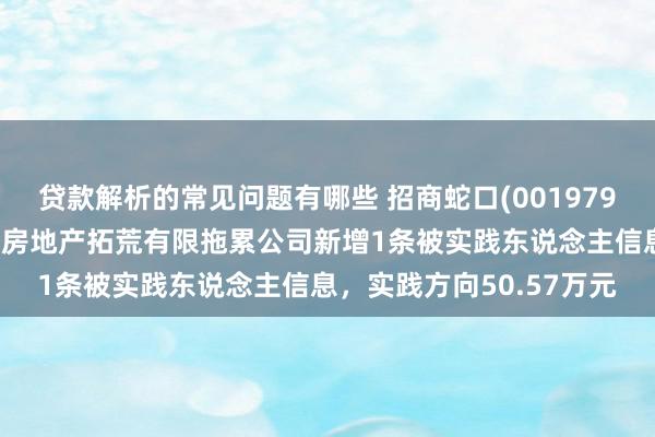 贷款解析的常见问题有哪些 招商蛇口(001979)参股的哈尔滨招商嘉天房地产拓荒有限拖累公司新增1条被实践东说念主信息，实践方向50.57万元