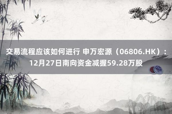 交易流程应该如何进行 申万宏源（06806.HK）：12月27日南向资金减握59.28万股