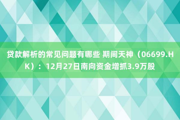 贷款解析的常见问题有哪些 期间天神（06699.HK）：12月27日南向资金增抓3.9万股