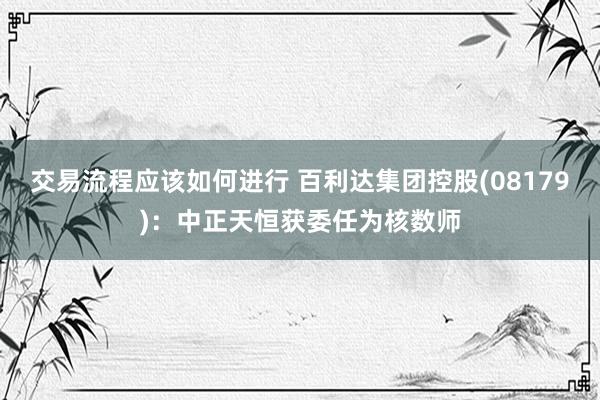 交易流程应该如何进行 百利达集团控股(08179)：中正天恒获委任为核数师