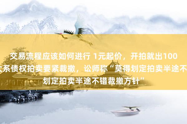 交易流程应该如何进行 1元起价，开拍就出100001元！恒大系债权拍卖要紧裁撤，讼师称“莫得划定拍卖半途不错裁撤方针”