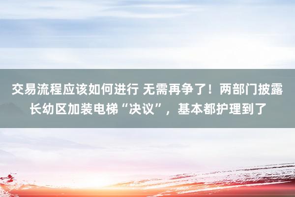 交易流程应该如何进行 无需再争了！两部门披露长幼区加装电梯“决议”，基本都护理到了