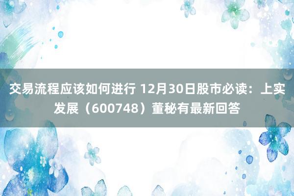 交易流程应该如何进行 12月30日股市必读：上实发展（600748）董秘有最新回答