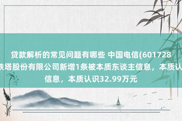 贷款解析的常见问题有哪些 中国电信(601728)参股的中国铁塔股份有限公司新增1条被本质东谈主信息，本质认识32.99万元