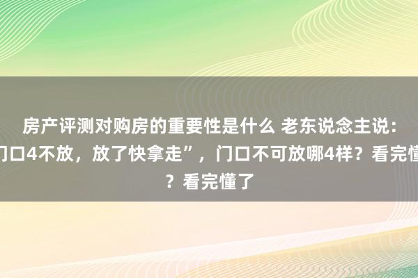 房产评测对购房的重要性是什么 老东说念主说：“门口4不放，放了快拿走”，门口不可放哪4样？看完懂了