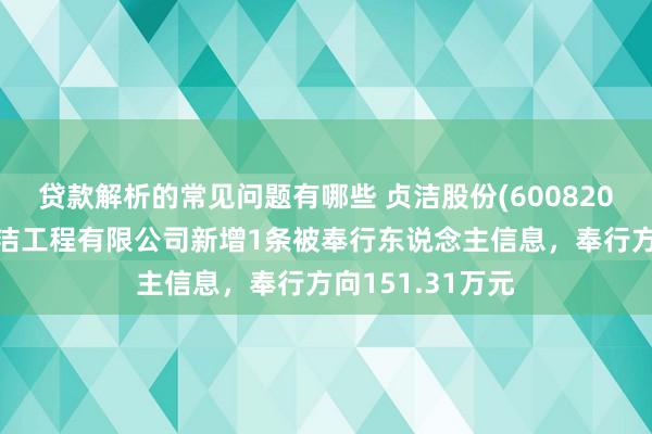 贷款解析的常见问题有哪些 贞洁股份(600820)控股的上海贞洁工程有限公司新增1条被奉行东说念主信息，奉行方向151.31万元