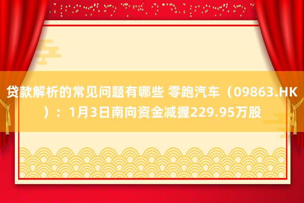 贷款解析的常见问题有哪些 零跑汽车（09863.HK）：1月3日南向资金减握229.95万股