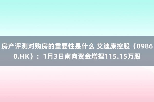 房产评测对购房的重要性是什么 艾迪康控股（09860.HK）：1月3日南向资金增捏115.15万股