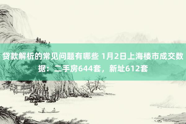 贷款解析的常见问题有哪些 1月2日上海楼市成交数据：二手房644套，新址612套