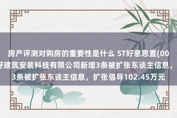 房产评测对购房的重要性是什么 ST好意思置(000667)控股的好意思好建筑安装科技有限公司新增3条被扩张东谈主信息，扩张倡导102.45万元