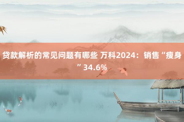 贷款解析的常见问题有哪些 万科2024：销售“瘦身”34.6%