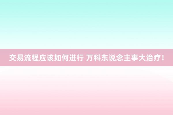 交易流程应该如何进行 万科东说念主事大治疗！