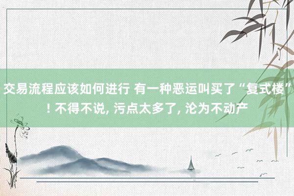 交易流程应该如何进行 有一种恶运叫买了“复式楼”! 不得不说, 污点太多了, 沦为不动产