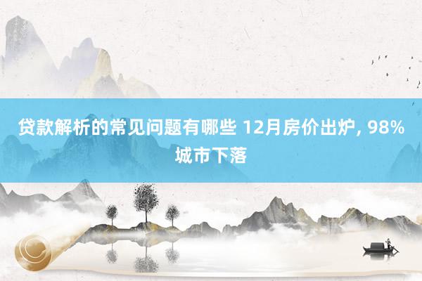 贷款解析的常见问题有哪些 12月房价出炉, 98%城市下落