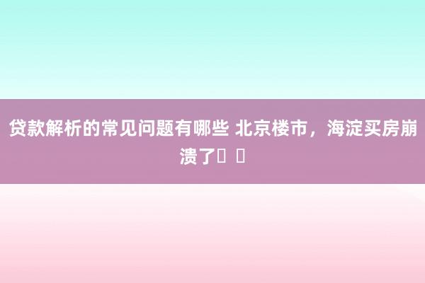 贷款解析的常见问题有哪些 北京楼市，海淀买房崩溃了❗️