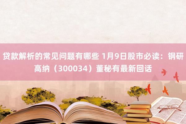 贷款解析的常见问题有哪些 1月9日股市必读：钢研高纳（300034）董秘有最新回话