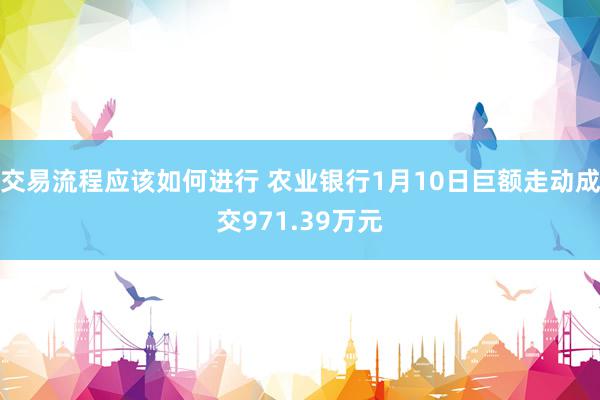 交易流程应该如何进行 农业银行1月10日巨额走动成交971.39万元