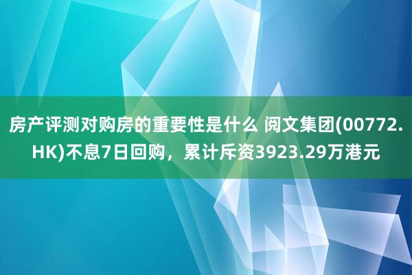 房产评测对购房的重要性是什么 阅文集团(00772.HK)不息7日回购，累计斥资3923.29万港元