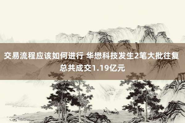 交易流程应该如何进行 华懋科技发生2笔大批往复 总共成交1.19亿元