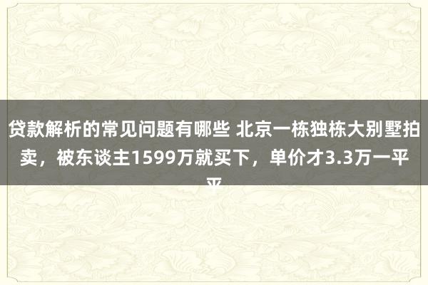 贷款解析的常见问题有哪些 北京一栋独栋大别墅拍卖，被东谈主1599万就买下，单价才3.3万一平